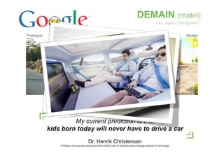 5
DEMAIN (matin)
DesignPrototype
Les objets “intelligents”
My current prediction is that
kids born today will never have to drive a car
Dr. Henrik Christensen
Professor of Computer Science and the KUKA Chair of Robotics at the Georgia Institute of Technology
 