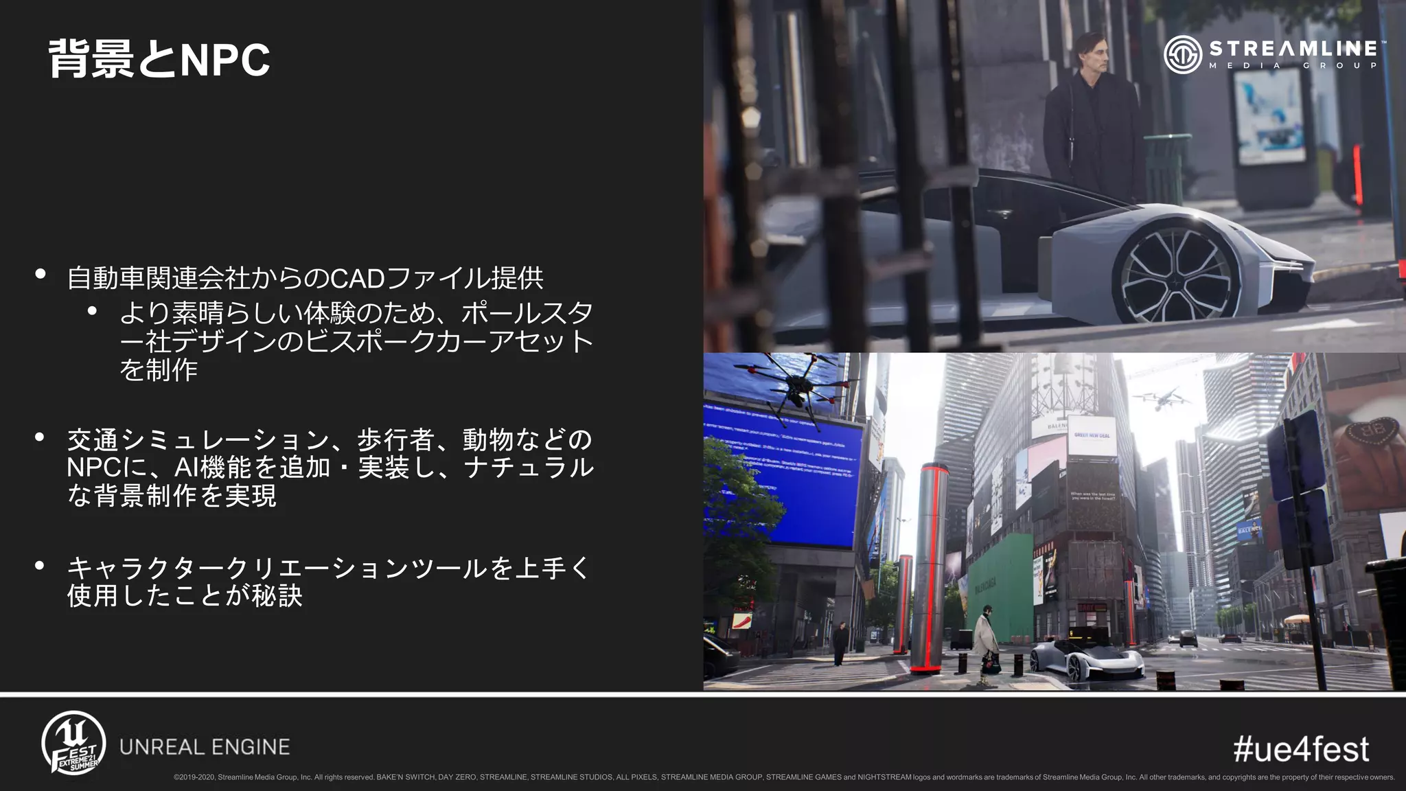 背景とNPC
• 自動車関連会社からのCADファイル提供
• より素晴らしい体験のため、ポールスタ
ー社デザインのビスポークカーアセット
を制作
• 交通シミュレーション、歩行者、動物などの
NPCに、AI機能を追加・実装し、ナチュラル
な背景制作を実現
• キャラクタークリエーションツールを上手く
使用したことが秘訣
 
