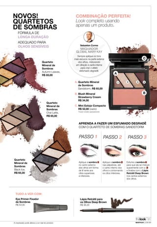 thelook
MARYKAY.COM.BRA impressão pode alterar a cor real do produto
11
Sebastian Correa
MAQUIADOR
GLOBAL MARY KAY
Sempre aplique os tons
mais escuros na parte externa
dos olhos, misturando
em direção à parte interna
para criar o efeito
esfumado degradê.
Lápis Retrátil para
os Olhos Deep Brown
R$ 36,00
TUDO A VER COM:
APRENDA A FAZER UM ESFUMADO DEGRADÊ
COM O QUARTETO DE SOMBRAS SANDSTORM
PASSO 1
Aplique a sombra 4
no canto externo
dos olhos em forma
de V rente aos
cílios superiores
e inferiores.
Aplique a sombra 2
nas pálpebras, até
o canto interno dos
olhos e contornando
os cílios inferiores.
Esfume a sombra 4
para que ela se misture
suavemente com a 2
e finalize com o Lápis
Retrátil Deep Brown
nos cantos externos
dos olhos.
PASSO 2 PASSO 3
COMBINAÇÃO PERFEITA!
Look completo usando
apenas um produto.
Eye Primer Fixador
de Sombras
R$ 43,00
Quarteto
Mineral de
Sombras
Autumn Leaves,
R$ 65,00
NOVOS!
QUARTETOS
DE SOMBRAS
Quarteto
Mineral de
Sombras
Chai Latte,
R$ 65,00
A. Quarteto Mineral
de Sombras
Sandstorm, R$ 65,00
B. Blush Mineral
Strawberry Cream
R$ 34,00
C. Mini Estojo Compacto
R$ 52,00 (vazio)
Quarteto
Mineral de
Sombras
Black Ice,
R$ 65,00
FÓRMULA DE
LONGA DURAÇÃO
ADEQUADO PARA
OLHOS SENSÍVEIS
Produto vendido separadamente
A
B
C
1 2 3 4
 