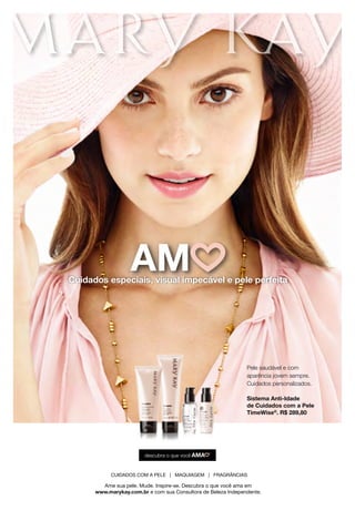 Ame sua pele. Mude. Inspire-se. Descubra o que você ama em
www.marykay.com.br e com sua Consultora de Beleza Independente.
CUIDADOS COM A PELE | MAQUIAGEM | FRAGRÂNCIAS
Pele saudável e com
aparência jovem sempre.
Cuidados personalizados.
Sistema Anti-Idade
de Cuidados com a Pele
TimeWise®
. R$ 289,80
Cuidados especiais, visual impecável e pele perfeita
AM
 