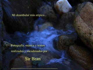 Mi deambular más atípico... Fotografía, música y textos realizados y encadenados por : Sir Bran ........................................ 