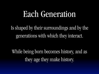 Each Generation
Is shaped by their surroundings and by the
    generations with which they interact.

While being born becomes history, and as
       they age they make history.
 