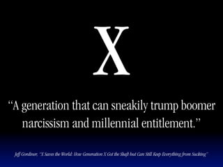 “A generation that can sneakily trump boomer
                                             X
   narcissism and millennial entitlement.”

 Jeff Gordiner, “X Saves the World: How Generation X Got the Shaft but Can Still Keep Everything from Sucking”
 