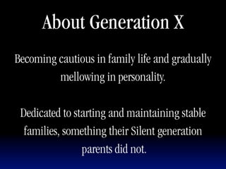 About Generation X
Becoming cautious in family life and gradually
         mellowing in personality.

 Dedicated to starting and maintaining stable
  families, something their Silent generation
                parents did not.
 