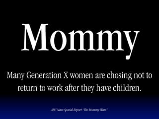 Mommy
Many Generation X women are chosing not to
  return to work after they have children.

            ABC News Special Report “The Mommy Wars”
 