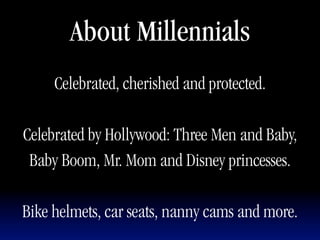 About Millennials
     Celebrated, cherished and protected.

Celebrated by Hollywood: Three Men and Baby,
 Baby Boom, Mr. Mom and Disney princesses.

Bike helmets, car seats, nanny cams and more.
 