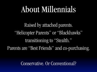 About Millennials
         Raised by attached parents.
    “Helicopter Parents” or “Blackhawks”
          transitioning to “Stealth.”
Parents are “Best Friends” and co-purchasing.

       Conservative. Or Conventional?
 