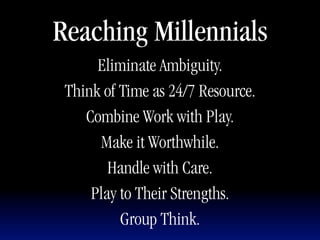 Reaching Millennials
      Eliminate Ambiguity.
 Think of Time as 24/7 Resource.
    Combine Work with Play.
      Make it Worthwhile.
        Handle with Care.
     Play to Their Strengths.
          Group Think.
 