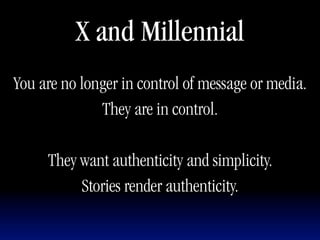 X and Millennial
You are no longer in control of message or media.
              They are in control.

     They want authenticity and simplicity.
          Stories render authenticity.
 