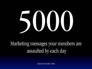 5000
Marketing messages your members are
        assaulted by each day

             Adweek November 2006
 
