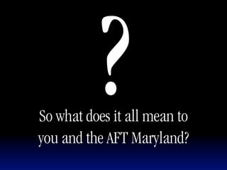 ?
So what does it all mean to
you and the AFT Maryland?
 