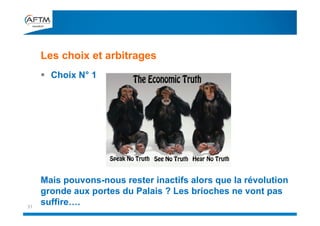 Les choix et arbitrages
31
 Choix N° 1
Mais pouvons-nous rester inactifs alors que la révolution
gronde aux portes du Palais ? Les brioches ne vont pas
suffire….
 