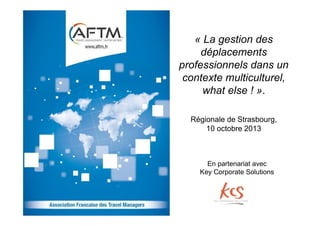 « La gestion des
déplacements
professionnels dans un
contexte multiculturel,
what else ! ».
Régionale de Strasbourg,
10 octobre 2013

En partenariat avec
Key Corporate Solutions

 