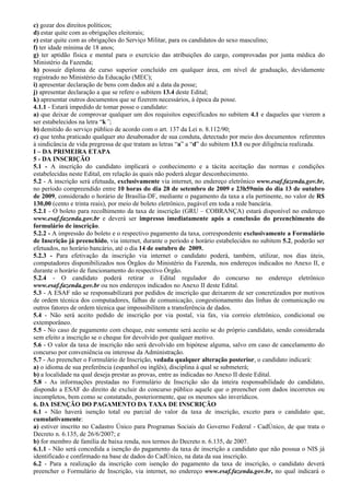 c) gozar dos direitos políticos;
d) estar quite com as obrigações eleitorais;
e) estar quite com as obrigações do Serviço Militar, para os candidatos do sexo masculino;
f) ter idade mínima de 18 anos;
g) ter aptidão física e mental para o exercício das atribuições do cargo, comprovadas por junta médica do
Ministério da Fazenda;
h) possuir diploma de curso superior concluído em qualquer área, em nível de graduação, devidamente
registrado no Ministério da Educação (MEC);
i) apresentar declaração de bens com dados até a data da posse;
j) apresentar declaração a que se refere o subitem 13.4 deste Edital;
k) apresentar outros documentos que se fizerem necessários, à época da posse.
4.1.1 - Estará impedido de tomar posse o candidato:
a) que deixar de comprovar qualquer um dos requisitos especificados no subitem 4.1 e daqueles que vierem a
ser estabelecidos na letra “k”;
b) demitido do serviço público de acordo com o art. 137 da Lei n. 8.112/90;
c) que tenha praticado qualquer ato desabonador de sua conduta, detectado por meio dos documentos referentes
à sindicância de vida pregressa de que tratam as letras “a” a “d” do subitem 13.1 ou por diligência realizada.
I – DA PRIMEIRA ETAPA
5 - DA INSCRIÇÃO
5.1 - A inscrição do candidato implicará o conhecimento e a tácita aceitação das normas e condições
estabelecidas neste Edital, em relação às quais não poderá alegar desconhecimento.
5.2 - A inscrição será efetuada, exclusivamente via internet, no endereço eletrônico www.esaf.fazenda.gov.br,
no período compreendido entre 10 horas do dia 28 de setembro de 2009 e 23h59min do dia 13 de outubro
de 2009, considerado o horário de Brasília-DF, mediante o pagamento da taxa a ela pertinente, no valor de R$
130,00 (cento e trinta reais), por meio de boleto eletrônico, pagável em toda a rede bancária.
5.2.1 - O boleto para recolhimento da taxa de inscrição (GRU – COBRANÇA) estará disponível no endereço
www.esaf.fazenda.gov.br e deverá ser impresso imediatamente após a conclusão do preenchimento do
formulário de inscrição.
5.2.2 - A impressão do boleto e o respectivo pagamento da taxa, correspondente exclusivamente a Formulário
de Inscrição já preenchido, via internet, durante o período e horário estabelecidos no subitem 5.2, poderão ser
efetuados, no horário bancário, até o dia 14 de outubro de 2009.
5.2.3 - Para efetivação da inscrição via internet o candidato poderá, também, utilizar, nos dias úteis,
computadores disponibilizados nos Órgãos do Ministério da Fazenda, nos endereços indicados no Anexo II, e
durante o horário de funcionamento do respectivo Órgão.
5.2.4 - O candidato poderá retirar o Edital regulador do concurso no endereço eletrônico
www.esaf.fazenda.gov.br ou nos endereços indicados no Anexo II deste Edital.
5.3 - A ESAF não se responsabilizará por pedidos de inscrição que deixarem de ser concretizados por motivos
de ordem técnica dos computadores, falhas de comunicação, congestionamento das linhas de comunicação ou
outros fatores de ordem técnica que impossibilitem a transferência de dados.
5.4 - Não será aceito pedido de inscrição por via postal, via fax, via correio eletrônico, condicional ou
extemporâneo.
5.5 - No caso de pagamento com cheque, este somente será aceito se do próprio candidato, sendo considerada
sem efeito a inscrição se o cheque for devolvido por qualquer motivo.
5.6 - O valor da taxa de inscrição não será devolvido em hipótese alguma, salvo em caso de cancelamento do
concurso por conveniência ou interesse da Administração.
5.7 - Ao preencher o Formulário de Inscrição, vedada qualquer alteração posterior, o candidato indicará:
a) o idioma de sua preferência (espanhol ou inglês), disciplina à qual se submeterá;
b) a localidade na qual deseja prestar as provas, entre as indicadas no Anexo II deste Edital.
5.8 - As informações prestadas no Formulário de Inscrição são da inteira responsabilidade do candidato,
dispondo a ESAF do direito de excluir do concurso público aquele que o preencher com dados incorretos ou
incompletos, bem como se constatado, posteriormente, que os mesmos são inverídicos.
6. DA ISENÇÃO DO PAGAMENTO DA TAXA DE INSCRIÇÃO
6.1 - Não haverá isenção total ou parcial do valor da taxa de inscrição, exceto para o candidato que,
cumulativamente:
a) estiver inscrito no Cadastro Único para Programas Sociais do Governo Federal - CadÚnico, de que trata o
Decreto n. 6.135, de 26/6/2007; e
b) for membro de família de baixa renda, nos termos do Decreto n. 6.135, de 2007.
6.1.1 - Não será concedida a isenção do pagamento da taxa de inscrição a candidato que não possua o NIS já
identificado e confirmado na base de dados do CadÚnico, na data da sua inscrição.
6.2 - Para a realização da inscrição com isenção do pagamento da taxa de inscrição, o candidato deverá
preencher o Formulário de Inscrição, via internet, no endereço www.esaf.fazenda.gov.br, no qual indicará o
 