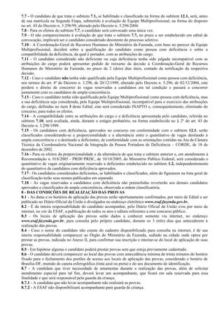 7.7 - O candidato de que trata o subitem 7.1, se habilitado e classificado na forma do subitem 12.1, será, antes
de sua matrícula na Segunda Etapa, submetido à avaliação de Equipe Multiprofissional, na forma do disposto
no art. 43 do Decreto n. 3.298/99, alterado pelo Decreto n. 5.296/2004.
7.8 - Para os efeitos do subitem 7.7, o candidato será convocado uma única vez.
7.9 - O não comparecimento à avaliação de que trata o subitem 7.7, no prazo a ser estabelecido em edital de
convocação, implicará ser o candidato considerado desistente do processo seletivo.
7.10 - A Coordenação-Geral de Recursos Humanos do Ministério da Fazenda, com base no parecer da Equipe
Multiprofissional, decidirá sobre a qualificação do candidato como pessoa com deficiência e sobre a
compatibilidade da deficiência, da qual é portador, com as atribuições do cargo.
7.11 - O candidato considerado não deficiente ou cuja deficiência tenha sido julgada incompatível com as
atribuições do cargo poderá apresentar pedido de reexame da decisão à Coordenação-Geral de Recursos
Humanos do Ministério da Fazenda, no prazo de 2 (dois) dias úteis, contado da notificação da respectiva
decisão.
7.12 - Caso o candidato não tenha sido qualificado pela Equipe Multiprofissional como pessoa com deficiência,
nos termos do art. 4º do Decreto n. 3.298, de 20/12/1999, alterado pelo Decreto n. 5.296, de 02/12/2004, este
perderá o direito de concorrer às vagas reservadas a candidatos em tal condição e passará a concorrer
juntamente com os candidatos de ampla concorrência.
7.13 - Caso o candidato tenha sido qualificado pela Equipe Multiprofissional como pessoa com deficiência, mas
a sua deficiência seja considerada, pela Equipe Multiprofissional, incompatível para o exercício das atribuições
do cargo, definidas no item 3 deste Edital, este será considerado INAPTO e, consequentemente, eliminado do
concurso, para todos os efeitos.
7.14 - A compatibilidade entre as atribuições do cargo e a deficiência apresentada pelo candidato, referida no
subitem 7.10, será avaliada, ainda, durante o estágio probatório, na forma estabelecida no § 2º do art. 43 do
Decreto n. 3.298/1999.
7.15 - Os candidatos com deficiência, aprovados no concurso em conformidade com o subitem 12.1, serão
classificados considerando-se a proporcionalidade e a alternância entre o quantitativo de vagas destinado à
ampla concorrência e o destinado a deficientes, de conformidade com as orientações contidas na Ata da Câmara
Técnica da Coordenadoria Nacional da Integração da Pessoa Portadora de Deficiência – CORDE, de 18 de
dezembro de 2002.
7.16 - Para os efeitos da proporcionalidade e da alternância de que trata o subitem anterior e, em atendimento à
Recomendação n. 018/2005 - PRDF/PRDC, de 10/10/2005, do Ministério Público Federal, será considerado o
quantitativo de vagas originariamente reservado a deficientes estabelecido no subitem 1.2, independentemente
do quantitativo de candidatos com deficiência aprovados.
7.17 - Os candidatos considerados deficientes, se habilitados e classificados, além de figurarem na lista geral de
classificação terão seus nomes publicados em separado.
7.18 - As vagas reservadas a candidatos com deficiência não preenchidas reverterão aos demais candidatos
aprovados e classificados de ampla concorrência, observada a ordem classificatória.
8 - DAS CONDIÇÕES DE REALIZAÇÃO DAS PROVAS
8.1 - As datas e os horários de aplicação das provas serão oportunamente confirmados, por meio de Edital a ser
publicado no Diário Oficial da União e divulgados no endereço eletrônico www.esaf.fazenda.gov.br.
8.2 - É da inteira responsabilidade do candidato acompanhar, pelo Diário Oficial da União e/ou por meio da
internet, no site da ESAF, a publicação de todos os atos e editais referentes a este concurso público.
8.3 - Os locais de aplicação das provas serão dados a conhecer somente via internet, no endereço
www.esaf.fazenda.gov.br, para consulta pelo próprio candidato, durante os 3 (três) dias que antecederem à
realização das provas.
8.4 - Caso o nome do candidato não conste do cadastro disponibilizado para consulta na internet, é de sua
inteira responsabilidade comparecer ao Órgão do Ministério da Fazenda, sediado na cidade onde optou por
prestar as provas, indicada no Anexo II, para confirmar sua inscrição e inteirar-se do local de aplicação de suas
provas.
8.5 - Em hipótese alguma o candidato poderá prestar provas sem que esteja previamente cadastrado.
8.6 - O candidato deverá comparecer ao local das provas com antecedência mínima de trinta minutos do horário
fixado para o fechamento dos portões de acesso aos locais de aplicação das provas, considerado o horário de
Brasília-DF, munido de caneta esferográfica (tinta azul ou preta) e do seu documento de identificação.
8.7 - A candidata que tiver necessidade de amamentar durante a realização das provas, além de solicitar
atendimento especial para tal fim, deverá levar um acompanhante, que ficará em sala reservada para essa
finalidade e que será responsável pela guarda da criança.
8.7.1 - A candidata que não levar acompanhante não realizará as provas.
8.7.2 - A ESAF não disponibilizará acompanhante para guarda de criança.
 