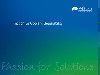 AftonChemical.com
Friction vs Coolant Separability
2017 © Afton Chemical Corporation, All Rights Reserved. Not to be copied, shared, or reproduced in any media without the express written permission of Afton Chemical Corporation.
 