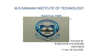 Presented by:
RAJKUMAR S WAGMARE
1MS15MS10
1st
sem. M.Tech MSE
M.S.RAMAIAH INSTITUTE OF TECHNOLOGY
BANGALORE
(AUTONOMOUS INSTITUTE,AFFILIATED TO VTU)
 