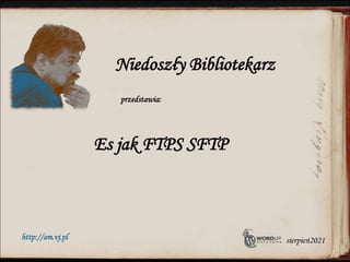 Es jak FTPS SFTP
Niedoszły Bibliotekarz
przedstawia:
http://am.vj.pl sierpień2021
 