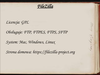 FileZilla
Licencja: GPL
Obsługuje: FTP, FTPES, FTPS, SFTP
System: Mac, Windows, Linux
Strona domowa: https://filezilla-project.org
 