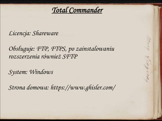 Total Commander
Licencja: Shareware
Obsługuje: FTP, FTPS, po zainstalowaniu
rozszerzenia również SFTP
System: Windows
Strona domowa: https://www.ghisler.com/
 