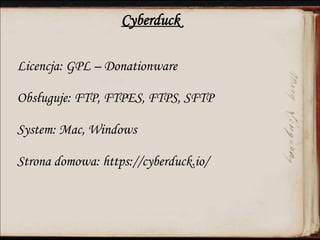 Cyberduck
Licencja: GPL – Donationware
Obsługuje: FTP, FTPES, FTPS, SFTP
System: Mac, Windows
Strona domowa: https://cyberduck.io/
 