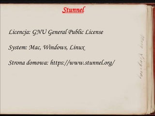 Stunnel
Licencja: GNU General Public License
System: Mac, Windows, Linux
Strona domowa: https://www.stunnel.org/
 