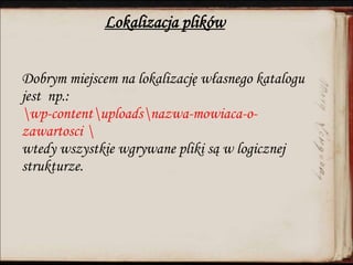 Lokalizacja plików
Dobrym miejscem na lokalizację własnego katalogu
jest np.:
wp-contentuploadsnazwa-mowiaca-o-
zawartosci 
wtedy wszystkie wgrywane pliki są w logicznej
strukturze.
 