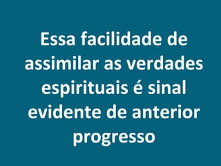 Essa facilidade de
assimilar as verdades
  espirituais é sinal
evidente de anterior
      progresso
 
