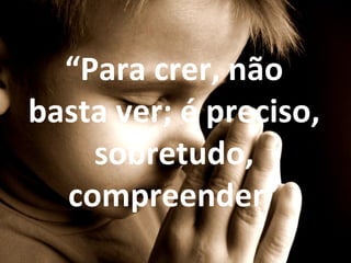 “Para crer, não
basta ver; é preciso,
    sobretudo,
  compreender”
 