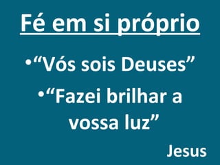 Fé em si próprio
•“Vós sois Deuses”
 •“Fazei brilhar a
    vossa luz”
              Jesus
 