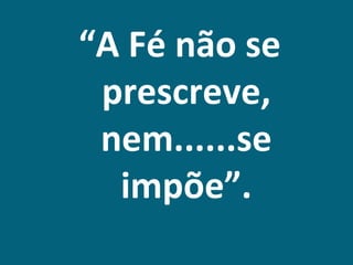 “A Fé não se
 prescreve,
 nem......se
  impõe”.
 