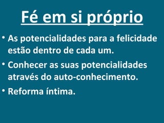 Fé em si próprio
• As potencialidades para a felicidade
  estão dentro de cada um.
• Conhecer as suas potencialidades
  através do auto-conhecimento.
• Reforma íntima.
 