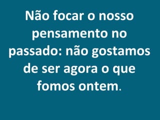 Não focar o nosso
   pensamento no
passado: não gostamos
  de ser agora o que
    fomos ontem.
 