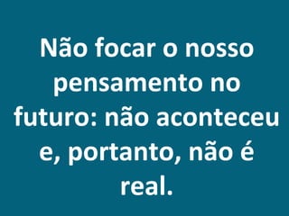 Não focar o nosso
   pensamento no
futuro: não aconteceu
  e, portanto, não é
         real.
 