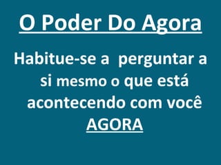 O Poder Do Agora
Habitue-se a perguntar a
   si mesmo o que está
 acontecendo com você
         AGORA
 