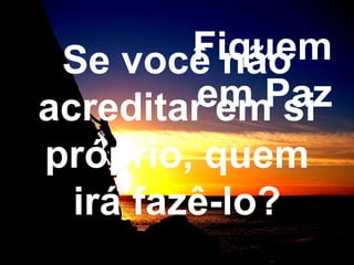 Fiquem
 Se você não
         em Paz
acreditar em si
próprio, quem
 irá fazê-lo?
 