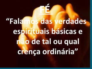 FÉ
“Falamos das verdades
  espirituais básicas e
   não de tal ou qual
   crença ordinária”
 