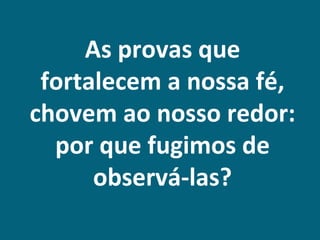 As provas que
 fortalecem a nossa fé,
chovem ao nosso redor:
  por que fugimos de
      observá-las?
 