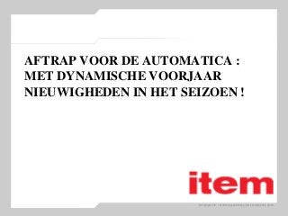 © Copyright 2011 – Vertriebswegemarketing item Industrietechnik GmbH
AFTRAP VOOR DE AUTOMATICA :
MET DYNAMISCHE VOORJAAR
NIEUWIGHEDEN IN HET SEIZOEN !
 