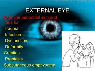 EXTERNAL EYEEXTERNAL EYE
Examine periorbital skin andExamine periorbital skin and
lids forlids for::
TraumaTrauma
InfectionInfection
DysfunctionDysfunction
DeformityDeformity
CrepitusCrepitus
ProptosisProptosis
Subcutaneous emphysemaSubcutaneous emphysema
 