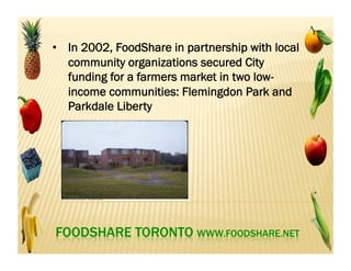 •  when the farmers markets moved out into
residential communities none of them were being
hosted in low-income communities, which
continued to have no supermarkets
Riverdale Farmer’s Market: first organic market in Toronto
 