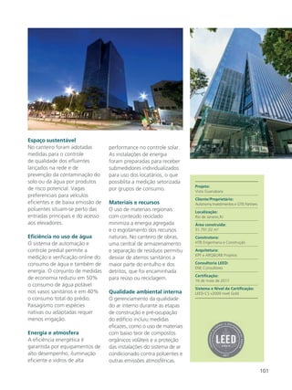 101
Espaço sustentável
No canteiro foram adotadas
medidas para o controle
de qualidade dos efluentes
lançados na rede e de
prevenção da contaminação do
solo ou da água por produtos
de risco potencial. Vagas
preferenciais para veículos
eficientes e de baixa emissão de
poluentes situam-se perto das
entradas principais e do acesso
aos elevadores.
Eficiência no uso de água
O sistema de automação e
controle predial permite a
medição e verificação online do
consumo de água e também de
energia. O conjunto de medidas
de economia reduziu em 50%
o consumo de água potável
nos vasos sanitários e em 40%
o consumo total do prédio.
Paisagismo com espécies
nativas ou adaptadas requer
menos irrigação.
Energia e atmosfera
A eficiência energética é
garantida por equipamentos de
alto desempenho, iluminação
eficiente e vidros de alta
performance no controle solar.
As instalações de energia
foram preparadas para receber
submedidores individualizados
para uso dos locatários, o que
possiblita a medição setorizada
por grupos de consumo.
Materiais e recursos
O uso de materiais regionais
com conteúdo reciclado
minimiza a energia agregada
e o esgotamento dos recursos
naturais. No canteiro de obras,
uma central de armazenamento
e separação de resíduos permitiu
desviar de aterros sanitários a
maior parte do entulho e dos
detritos, que foi encaminhada
para reúso ou reciclagem.
Qualidade ambiental interna
O gerenciamento da qualidade
do ar interno durante as etapas
de construção e pré-ocupação
do edifício incluiu medidas
eficazes, como o uso de materiais
com baixo teor de compostos
orgânicos voláteis e a proteção
das instalações do sistema de ar
condicionado contra poluentes e
outras emissões atmosféricas.
Projeto:
Vista Guanabara
Cliente/Proprietário:
Autonomy Investimentos e GTIS Partners
Localização:
Rio de Janeiro,RJ
Área construída:
51.791,02 m²
Construtora:
HTB Engenharia e Construção
Arquitetura:
KPF e ARQ&URB Projetos
Consultoria LEED:
ENE Consultores
Certificação:
16 de maio de 2017
Sistema e Nível da Certificação:
LEED-CS v2009 nível Gold
 