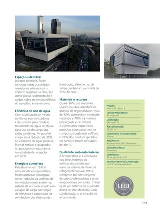 107
Espaço sustentável
Durante o retrofit, foram
tomados todos os cuidados
necessários para reduzir o
impacto negativo da obra, tais
como poeira, sedimentação e
ruídos, sobre os demais edifícios
do complexo e seu entorno.
Eficiência no uso de água
Com a utilização de metais
sanitários economizadores
e de sistema para coleta e
tratamento de água de chuva
para uso na descarga dos
vasos sanitários, foi possível
atingir uma redução de 30%
no consumo de água potável.
Plantas nativas e adaptadas
no paisagismo reduziram a
necessidade de irrigação
em 60%.
Energia e atmosfera
Para diminuir em 16% o
consumo de energia elétrica,
foram adotadas estratégias,
como: redução da potência de
iluminação interna e externa,
sistema de ar condicionado com
variação de carga em função
da demanda e automação da
ventilação e dos sistemas de
iluminação, além do uso de
vidros que barram a entrada de
75% do calor.
Materiais e recursos
Quase 36% dos materiais
usados na obra atendem ao
quesito de regionalidade, mais
de 12% apresentam conteúdo
reciclado e 70% da madeira
empregada é certificada.
A construtora especificou
produtos com baixo teor de
compostos orgânicos voláteis
e 93% dos resíduos gerados
no canteiro foram desviados
de aterro.
Qualidade ambiental interna
A temperatura e a ventilação
nas áreas internas do
edifício são obtidas por
meio de sistema de fluxo de
refrigerante variável (VRF),
composto por um conjunto
de oito condensadoras e onze
evaporadores por andar. Trata-
se de um sistema de expansão
direta de alta eficiência, com
condensação a ar e vazão de
ar constante.
Projeto:
Edifício JK – Bloco B
Cliente/Proprietário:
BR Properties
Localização:
São Paulo, SP
Área construída:
58.607 m2
Construtora e Incorporadora:
WTorre
Arquitetura:
Arquitectonica, Orbi, Planservice
Consultoria LEED:
Sustentech
Certificação:
24 de agosto de 2017
Sistema e Nível da Certificação:
LEED-CS v2009 nível Gold
 