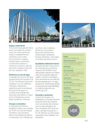 113
Espaço sustentável
A torre está localizada de frente
para uma estação do metrô e
conta com vários pontos de
ônibus e estabelecimentos
comerciais ao seu redor.
Para minimizar o impacto
da obra sobre a vizinhança,
a construtora sinalizou e
monitorou o entorno, além de
promover a limpeza constante
de ruas, calçadas e ralos.
Eficiência no uso de água
A redução do consumo de água
potável prevista em projeto é de
57,3%. Contribuíram para esse
resultado o uso de medidores
individuais, dispositivos
específicos para racionalização
do consumo de água e o
controle automatizado dos
níveis dos reservatórios. A água
cinza é tratada para uso em
bacias sanitárias e mictórios.
Energia e atmosfera
A simulação de eficiência
energética indicou uma redução
de 14,2% no custo de energia
do edifício. Essa economia
decorre dos projetos de elétrica
e automação, com medição por
uso final, e dos medidores
eletrônicos nos quadros
gerais dos sistemas de ar
condicionado, elevadores,
bombas hidráulicas, iluminação
e tomadas das áreas comuns.
Qualidade ambiental interna
O projeto atende à taxa mínima
de renovação de ar conforme
requisitos da ASHRAE. Foram
selecionados materiais com baixos
níveis de compostos orgânicos
voláteis. Também foi proibido o
fumo internamente e ao redor do
local de captação de ar. A carga
de gás do ar condicionado atende
aos requisitos de sustentabilidade
e o fluído refrigerante não
contém gás CFC.
Inovação e processos
A título de inovação, foi
estabelecido o acompanhamento
da performance dos projetos
e de manutenção dos sistemas
com os administradores da
Torre Presidente JDK durante e
após o período de garantia, a
fim de melhorar as informações
repassadas como feedback aos
projetistas.
Projeto:
Edifício Torre Presidente JDK
Cliente/Proprietário:
SIG 01 Empreendimentos e Opportunity
Fundo de Investimento Imobiliário
Localização:
Rio de Janeiro, RJ
Área construída:
43.476,33m² (SIG 01 – 23.601,93 m²
e Opportunity Fundo de Investimento
Imobiliário – 19.874,40 m²)
Construtora:
SIG Engenharia e Construção
Incorporadora:
SIG 01 Empreendimentos e Opportunity
Fundo de Investimento Imobiliário
Arquitetura:
Pontual Arquitetos Associados
Consultoria LEED:
CTE- Centro de Tecnologia de Edificações
Certificação:
22 de setembro de 2017
Sistema e Nível da Certificação:
LEED-CS v2009 nível Gold
 