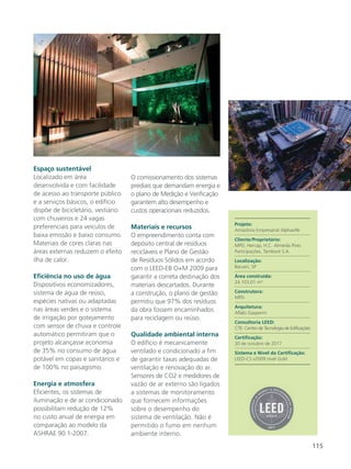 115
Espaço sustentável
Localizado em área
desenvolvida e com facilidade
de acesso ao transporte público
e a serviços básicos, o edifício
dispõe de bicicletário, vestiário
com chuveiros e 24 vagas
preferenciais para veículos de
baixa emissão e baixo consumo.
Materiais de cores claras nas
áreas externas reduzem o efeito
ilha de calor.
Eficiência no uso de água
Dispositivos economizadores,
sistema de água de reúso,
espécies nativas ou adaptadas
nas áreas verdes e o sistema
de irrigação por gotejamento
com sensor de chuva e controle
automático permitiram que o
projeto alcançasse economia
de 35% no consumo de água
potável em copas e sanitários e
de 100% no paisagismo.
Energia e atmosfera
Eficientes, os sistemas de
iluminação e de ar condicionado
possibilitam redução de 12%
no custo anual de energia em
comparação ao modelo da
ASHRAE 90.1-2007.
O comissionamento dos sistemas
prediais que demandam energia e
o plano de Medição e Verificação
garantem alto desempenho e
custos operacionais reduzidos.
Materiais e recursos
O empreendimento conta com
depósito central de resíduos
recicláveis e Plano de Gestão
de Resíduos Sólidos em acordo
com o LEED-EB O+M 2009 para
garantir a correta destinação dos
materiais descartados. Durante
a construção, o plano de gestão
permitiu que 97% dos resíduos
da obra fossem encaminhados
para reciclagem ou reúso.
Qualidade ambiental interna
O edifício é mecanicamente
ventilado e condicionado a fim
de garantir taxas adequadas de
ventilação e renovação do ar.
Sensores de CO2 e medidores de
vazão de ar externo são ligados
a sistemas de monitoramento
que fornecem informações
sobre o desempenho do
sistema de ventilação. Não é
permitido o fumo em nenhum
ambiente interno.
Projeto:
Amazônia Empresarial Alphaville
Cliente/Proprietário:
MPD, Hercap, H.C. Almeida Pires
Participações, Tamboré S.A.
Localização:
Barueri, SP
Área construída:
24.103,01 m²
Construtora:
MPD
Arquitetura:
Aflalo Gasperini
Consultoria LEED:
CTE- Centro de Tecnologia de Edificações
Certificação:
30 de outubro de 2017
Sistema e Nível da Certificação:
LEED-CS v2009 nível Gold
 