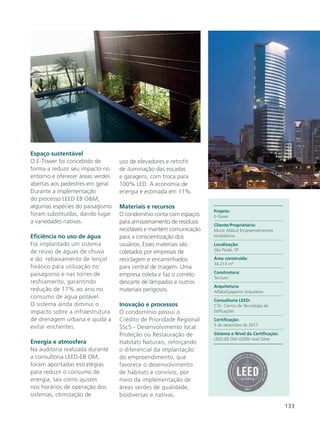 133
Espaço sustentável
O E-Tower foi concebido de
forma a reduzir seu impacto no
entorno e oferecer áreas verdes
abertas aos pedestres em geral.
Durante a implementação
do processo LEED EB O&M,
algumas espécies do paisagismo
foram substituídas, dando lugar
a variedades nativas.
Eficiência no uso de água
Foi implantado um sistema
de reúso de águas de chuva
e do rebaixamento de lençol
freático para utilização no
paisagismo e nas torres de
resfriamento, garantindo
redução de 17% ao ano no
consumo de água potável.
O sistema ainda diminui o
impacto sobre a infraestrutura
de drenagem urbana e ajuda a
evitar enchentes.
Energia e atmosfera
Na auditoria realizada durante
a consultoria LEED-EB OM,
foram apontadas estratégias
para reduzir o consumo de
energia, tais como ajustes
nos horários de operação dos
sistemas, otimização de
uso de elevadores e retrofit
de iluminação das escadas
e garagens, com troca para
100% LED. A economia de
energia é estimada em 11%.
Materiais e recursos
O condomínio conta com espaços
para armazenamento de resíduos
recicláveis e mantém comunicação
para a conscientização dos
usuários. Esses materiais são
coletados por empresas de
reciclagem e encaminhados
para central de triagem. Uma
empresa coleta e faz o correto
descarte de lâmpadas e outros
materiais perigosos.
Inovação e processos
O condomínio possui o
Crédito de Prioridade Regional
SSc5 - Desenvolvimento local:
Proteção ou Restauração de
Habitats Naturais, reforçando
o diferencial da implantação
do empreendimento, que
favorece o desenvolvimento
de habitats e convívio, por
meio da implementação de
áreas verdes de qualidade,
biodiversas e nativas.
Projeto:
E-Tower
Cliente/Proprietário:
Munir Abbud Empreendimentos
Imobiliários
Localização:
São Paulo, SP
Área construída:
34.214 m²
Construtora:
Tecnum
Arquitetura:
Aflalo/Gasperini Arquitetos
Consultoria LEED:
CTE- Centro de Tecnologia de
Edificações
Certificação:
5 de dezembro de 2017
Sistema e Nível da Certificação:
LEED-EB OM v2009 nível Silver
 