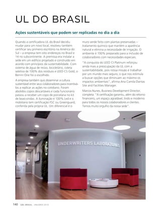 GBC BRASIL - ANUÁRIO 2019140
Quando a certificadora UL do Brasil decidiu
mudar para um novo local, resolveu também
certificar seu primeiro escritório na América do
Sul – a empresa tem oito endereços no Brasil e
14 no subcontinente. A premissa era instalar a
sede em um edifício projetado e construído em
acordo com princípios da sustentabilidade. Com
sistema de água de reúso, bicicletário, coleta
seletiva de 100% dos resíduos e LEED CS Gold, o
Berrini One foi o escolhido.
A empresa também quis disseminar a cultura
sustentável entre seus colaboradores para incentivá-
los a replicar as ações no cotidiano. Foram
abolidos copos descartáveis e cada funcionário
passou a receber um copo de porcelana no kit
de boas-vindas. A iluminação é 100% Led e o
mobiliário tem certificação FSC ou Greenguard,
conferida pela própria UL. Um diferencial é o
UL DO BRASIL
Ações sustentáveis que podem ser replicadas no dia a dia
muro verde feito com plantas preservadas –
tratamento químico que mantém a aparência
natural e elimina a necessidade de irrigação. O
ambiente é 100% preparado para a inclusão de
colaboradores com necessidades especiais.
“A conquista do LEED CI Platinum reforçou
ainda mais a preocupação da UL com a
sustentabilidade, pois nossa missão é trabalhar
por um mundo mais seguro, o que nos estimula
a buscar opções que diminuam ao máximo os
impactos ambientais”, afirma Ana Camila Dantas
Site and Facilities Manager.
Marcos Nunes, Business Development Director,
completa: “A certificação garantiu, além do retorno
financeiro, um espaço agradável, lindo e moderno
para todos os nossos colaboradores e clientes.
Temos muito orgulho da nossa sede”.
 