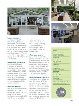 155
Espaço sustentável
A empresa optou pelo
retrofit do galpão devido à
proximidade com diferentes
modais de transporte coletivo
e de uma via expressa. Além
disso, a A. Dias oferece vagas
para bicicletas e carros de baixa
emissão de poluentes. A região
é atendida por comércio e
serviços como estacionamentos
e restaurantes.
Eficiência no uso de água
O sistema de captação
e filtragem de água da
chuva, associado a torneiras
temporizadas e descargas de
duplo acionamento, garante
redução de 33% no consumo
de água potável. O excedente
da água de chuva captada é
devolvida ao sistema público,
minimizando a poluição dos
corpos receptores.
Energia e atmosfera
Dois recursos trazem economia
de energia de 17,5%. O
primeiro é o sistema integrado
que aciona a rede de
iluminação com lâmpadas LED
quando não há luz natural
suficiente. O outro é o
ar condicionado com
Free Cooling, que desliga
automaticamente os
compressores quando a
temperatura externa fica
abaixo de 18º C.
Materiais e recursos
Por se tratar de retrofit foi
possível aproveitar a estrutura
já existente e reduzir o volume
de resíduos gerados na obra. A
especificação deu preferência
a tintas e colas de baixo nível
de emissão de poluentes e a
madeiras com certificação FSC.
Entre os materiais utilizados,
32% têm origem regional.
Qualidade ambiental interna
Com fluidos refrigerantes com
zero ODP e baixo GWP, que
propiciam menor impacto
sobre a camada de ozônio, o
sistema de ar condicionado do
tipo VRF é automatizado para
garantir o controle preciso da
temperatura interna. O sistema
de ventilação foi dimensionado
para cumprir as taxas mínimas
da norma ASHRAE 62.1.
Projeto:
Sede A. Dias Ar Condicionado
Cliente/Proprietário:
A. Dias Ar Condicionado
Localização:
São Paulo, SP
Área construída:
2.052 m²
Construtora:
Corba Engenharia
Incorporadora:
A. Dias Ar Condicionado
Arquitetura:
Lílian Scaff
Consultoria LEED:
JKS Projetos
Certificação:
10 de abril de 2018
Sistema e Nível da Certificação:
LEED-NC v2009 nível Certified
 