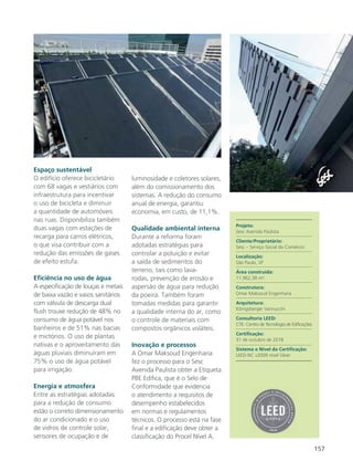 157
Espaço sustentável
O edifício oferece bicicletário
com 68 vagas e vestiários com
infraestrutura para incentivar
o uso de bicicleta e diminuir
a quantidade de automóveis
nas ruas. Disponibiliza também
duas vagas com estações de
recarga para carros elétricos,
o que visa contribuir com a
redução das emissões de gases
de efeito estufa.
Eficiência no uso de água
A especificação de louças e metais
de baixa vazão e vasos sanitários
com válvula de descarga dual
flush trouxe redução de 48% no
consumo de água potável nos
banheiros e de 51% nas bacias
e mictórios. O uso de plantas
nativas e o aproveitamento das
águas pluviais diminuíram em
75% o uso de água potável
para irrigação.
Energia e atmosfera
Entre as estratégias adotadas
para a redução de consumo
estão o correto dimensionamento
do ar condicionado e o uso
de vidros de controle solar,
sensores de ocupação e de
luminosidade e coletores solares,
além do comissionamento dos
sistemas. A redução do consumo
anual de energia, garantiu
economia, em custo, de 11,1%.
Qualidade ambiental interna
Durante a reforma foram
adotadas estratégias para
controlar a poluição e evitar
a saída de sedimentos do
terreno, tais como lava-
rodas, prevenção de erosão e
aspersão de água para redução
da poeira. Também foram
tomadas medidas para garantir
a qualidade interna do ar, como
o controle de materiais com
compostos orgânicos voláteis.
Inovação e processos
A Omar Maksoud Engenharia
fez o processo para o Sesc
Avenida Paulista obter a Etiqueta
PBE Edifica, que é o Selo de
Conformidade que evidencia
o atendimento a requisitos de
desempenho estabelecidos
em normas e regulamentos
técnicos. O processo está na fase
final e a edificação deve obter a
classificação do Procel Nível A.
Projeto:
Sesc Avenida Paulista
Cliente/Proprietário:
Sesc – Serviço Social do Comércio
Localização:
São Paulo, SP
Área construída:
11.962,38 m².
Construtora:
Omar Maksoud Engenharia
Arquitetura:
Königsberger Vannucchi
Consultoria LEED:
CTE- Centro de Tecnologia de Edificações
Certificação:
31 de outubro de 2018
Sistema e Nível da Certificação:
LEED-NC v2009 nível Silver
 