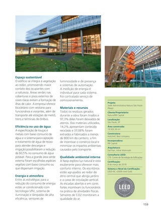 159
Projeto:
Sede Administrativa Natura São Paulo
(Nasp)
Cliente/Proprietário:
Natura/RB Capital
Localização:
São Paulo, SP
Área construída:
19.502,30 m²
Construtora:
Hotchief; Best company
Incorporadora:
RB Capital
Arquitetura:
Dal Pian, Athié Wohnrath
Consultoria LEED:
CTE- Centro de Tecnologia de Edificações
Certificação:
8 de março de 2018
Sistema e Nível da Certificação:
LEED-NC v2009 nível Gold
Espaço sustentável
O edifício se integra à vegetação
ao redor, promovendo maior
contato dos ocupantes com
a natureza. Áreas verdes nas
coberturas e pisos externos de
cores claras evitam a formação de
ilhas de calor. A empresa oferece
bicicletário com vestiário para
funcionários e visitantes, além de
transporte até estações de metrô,
trens e terminais de ônibus.
Eficiência no uso de água
A especificação de louças e
metais com baixo consumo de
água e o sistema para captação
e tratamento de água de reúso
para atender descargas e
irrigação possibilitaram a redução
de 60,5% no consumo de água
potável. Para a grande área verde
externa foram escolhidas espécies
vegetais com baixo consumo ou
que dispensam irrigação.
Energia e atmosfera
Entre as estratégias para a
redução do consumo de energia
estão ar condicionado com
tecnologia VRV, sistema de
iluminação e lâmpadas de alta
eficiência, sensores de
luminosidade e de presença
e sistemas de automação.
A medição de energia é
individual para cada sistema.
Foi contratado serviço de
comissionamento.
Materiais e recursos
Todos os resíduos gerados
durante a obra foram triados e
97,3% deles foram desviados de
aterros. Dos materiais utilizados,
14,2% apresentam conteúdo
reciclado e 37,08% foram
extraídos e fabricados a menos
de 800 km do canteiro, a fim
de incentivar o comércio local e
minimizar os impactos ambientais
causados pelo transporte.
Qualidade ambiental interna
A Nasp explora luz natural e vista
exuberante para oferecer mais
conforto interno. Os escritórios
estão agrupados ao redor do
átrio central que abriga jardins
e a caixa de circulação vertical.
As escadas abertas e em cores
fortes incentivam os funcionários
na prática de atividades físicas.
Sensores de CO2 monitoram a
qualidade do ar.
 